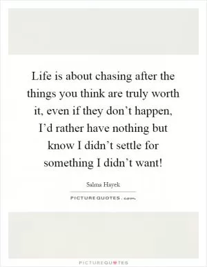 Life is about chasing after the things you think are truly worth it, even if they don’t happen, I’d rather have nothing but know I didn’t settle for something I didn’t want! Picture Quote #1