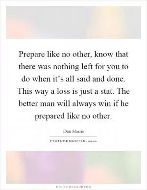 Prepare like no other, know that there was nothing left for you to do when it’s all said and done. This way a loss is just a stat. The better man will always win if he prepared like no other Picture Quote #1