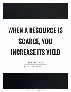 When a resource is scarce, you increase its yield Picture Quote #1