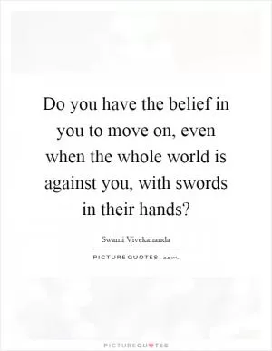 Do you have the belief in you to move on, even when the whole world is against you, with swords in their hands? Picture Quote #1