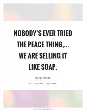 Nobody’s ever tried the peace thing,... We are selling it like soap Picture Quote #1