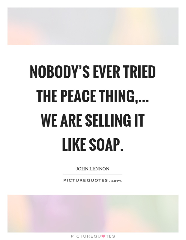Nobody's ever tried the peace thing,... We are selling it like soap Picture Quote #1