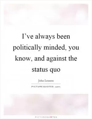 I’ve always been politically minded, you know, and against the status quo Picture Quote #1