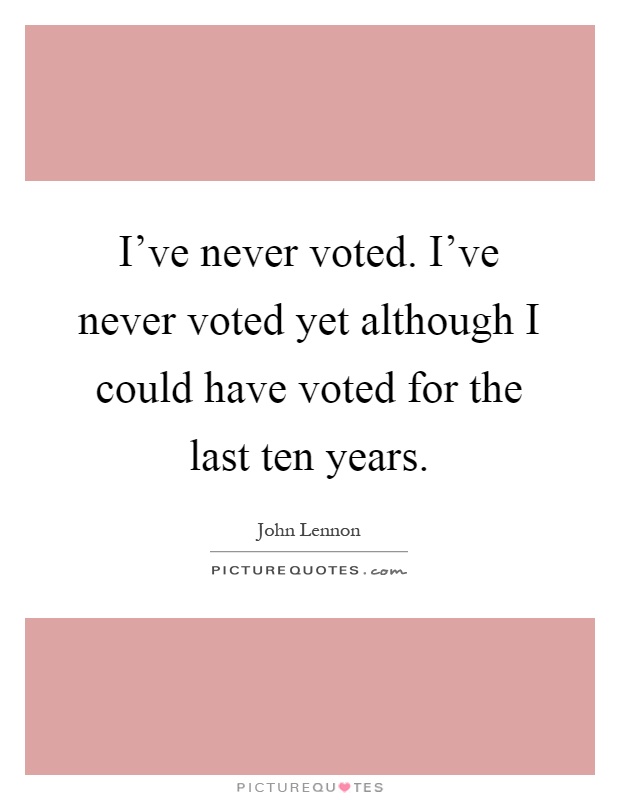I've never voted. I've never voted yet although I could have voted for the last ten years Picture Quote #1