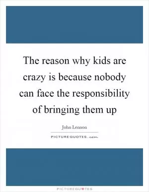 The reason why kids are crazy is because nobody can face the responsibility of bringing them up Picture Quote #1