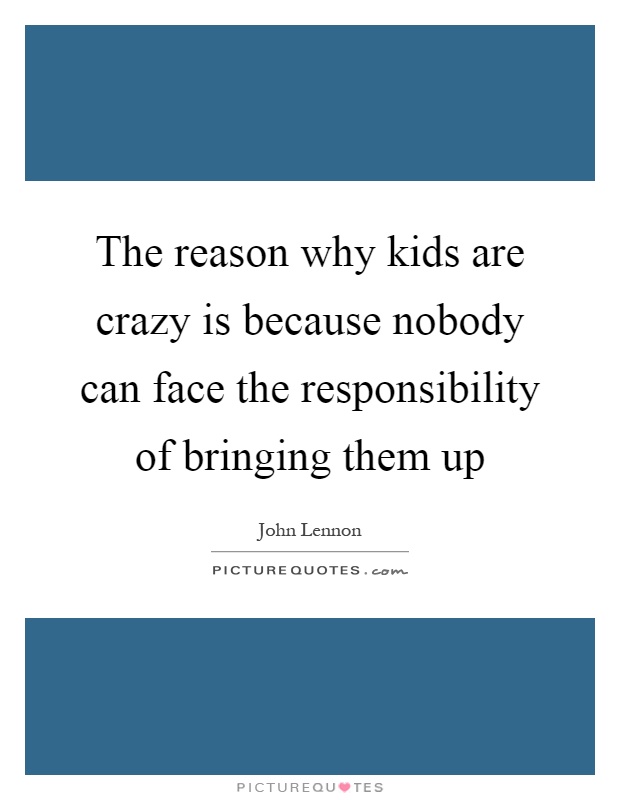 The reason why kids are crazy is because nobody can face the responsibility of bringing them up Picture Quote #1