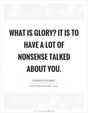 What is glory? It is to have a lot of nonsense talked about you Picture Quote #1