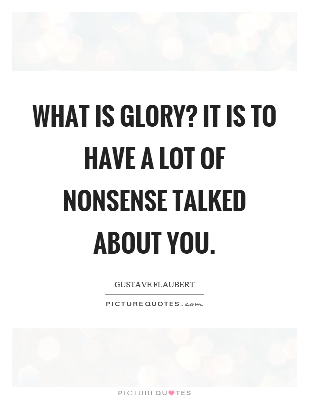 What is glory? It is to have a lot of nonsense talked about you Picture Quote #1
