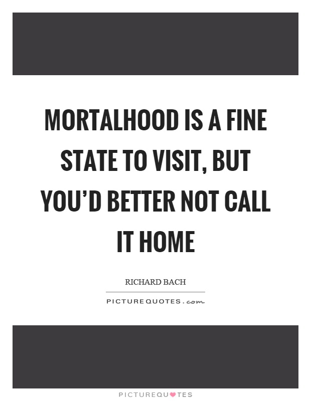 Mortalhood is a fine state to visit, but you'd better not call it home Picture Quote #1