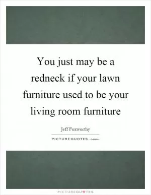 You just may be a redneck if your lawn furniture used to be your living room furniture Picture Quote #1