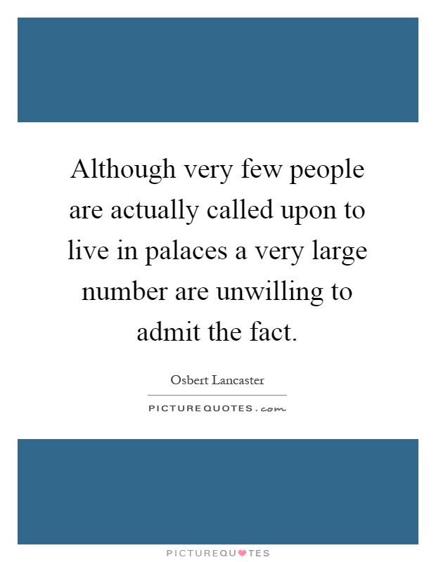 Although very few people are actually called upon to live in palaces a very large number are unwilling to admit the fact Picture Quote #1