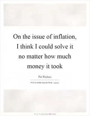On the issue of inflation, I think I could solve it no matter how much money it took Picture Quote #1