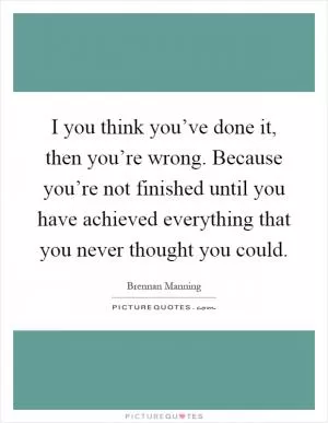I you think you’ve done it, then you’re wrong. Because you’re not finished until you have achieved everything that you never thought you could Picture Quote #1