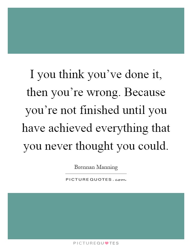 I you think you've done it, then you're wrong. Because you're not finished until you have achieved everything that you never thought you could Picture Quote #1