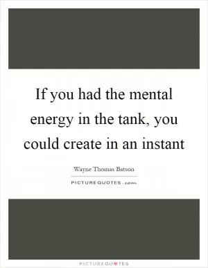 If you had the mental energy in the tank, you could create in an instant Picture Quote #1