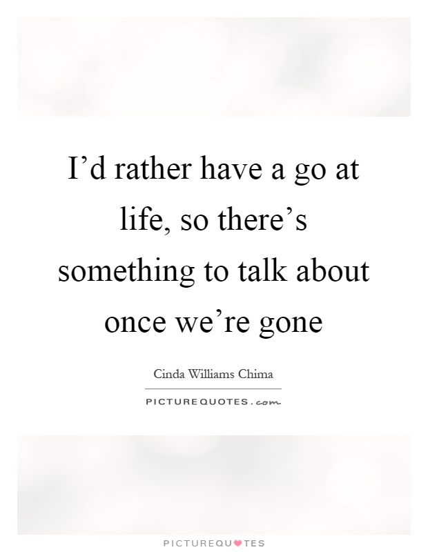 I'd rather have a go at life, so there's something to talk about once we're gone Picture Quote #1