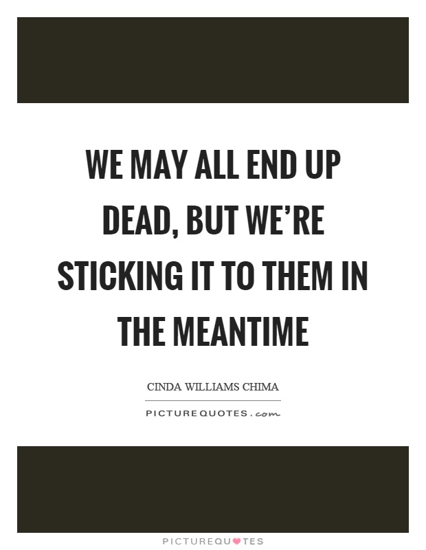 We may all end up dead, but we're sticking it to them in the meantime Picture Quote #1