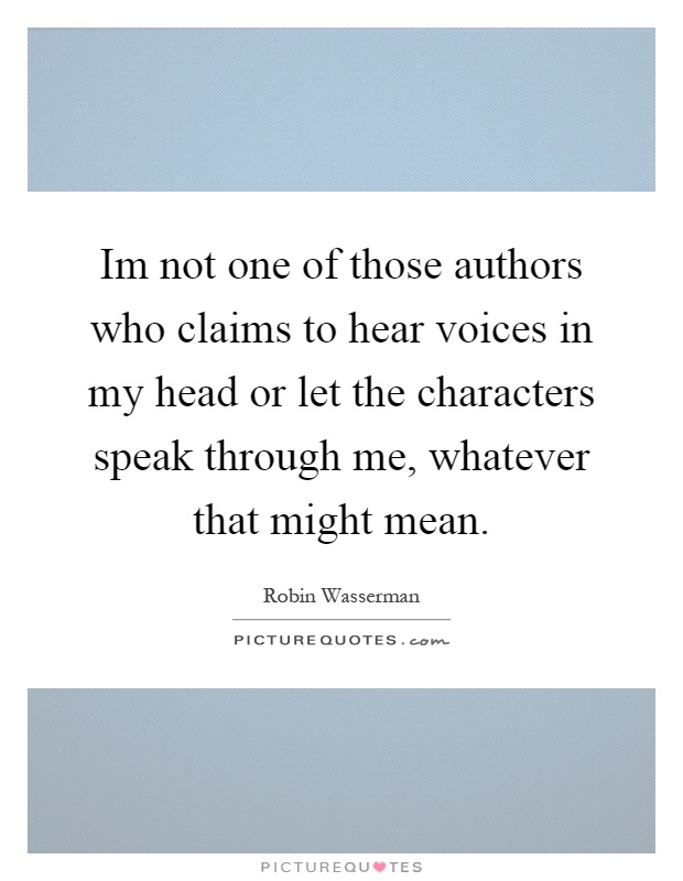 Im not one of those authors who claims to hear voices in my head or let the characters speak through me, whatever that might mean Picture Quote #1