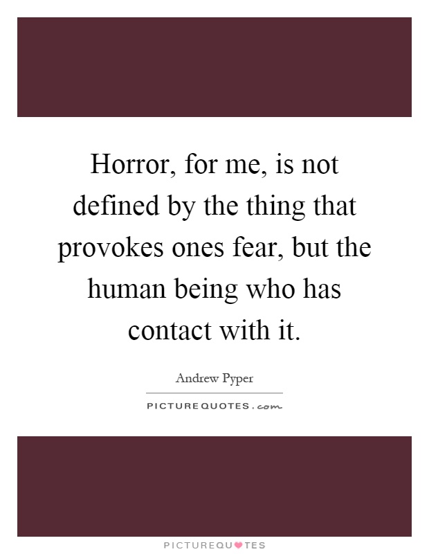 Horror, for me, is not defined by the thing that provokes ones fear, but the human being who has contact with it Picture Quote #1