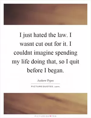 I just hated the law. I wasnt cut out for it. I couldnt imagine spending my life doing that, so I quit before I began Picture Quote #1