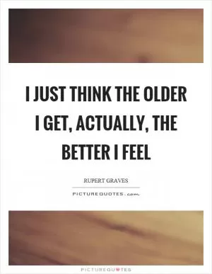 I just think the older I get, actually, the better I feel Picture Quote #1