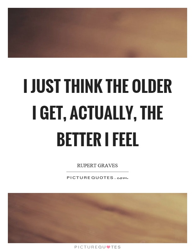 I just think the older I get, actually, the better I feel Picture Quote #1