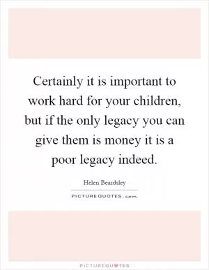 Certainly it is important to work hard for your children, but if the only legacy you can give them is money it is a poor legacy indeed Picture Quote #1