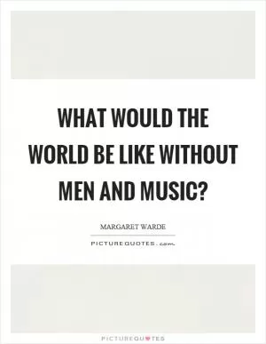 What would the world be like without men and music? Picture Quote #1