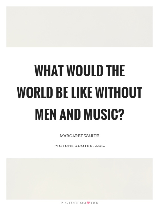 What would the world be like without men and music? Picture Quote #1