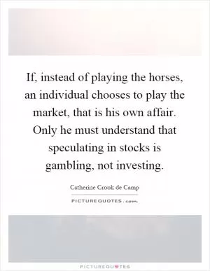 If, instead of playing the horses, an individual chooses to play the market, that is his own affair. Only he must understand that speculating in stocks is gambling, not investing Picture Quote #1