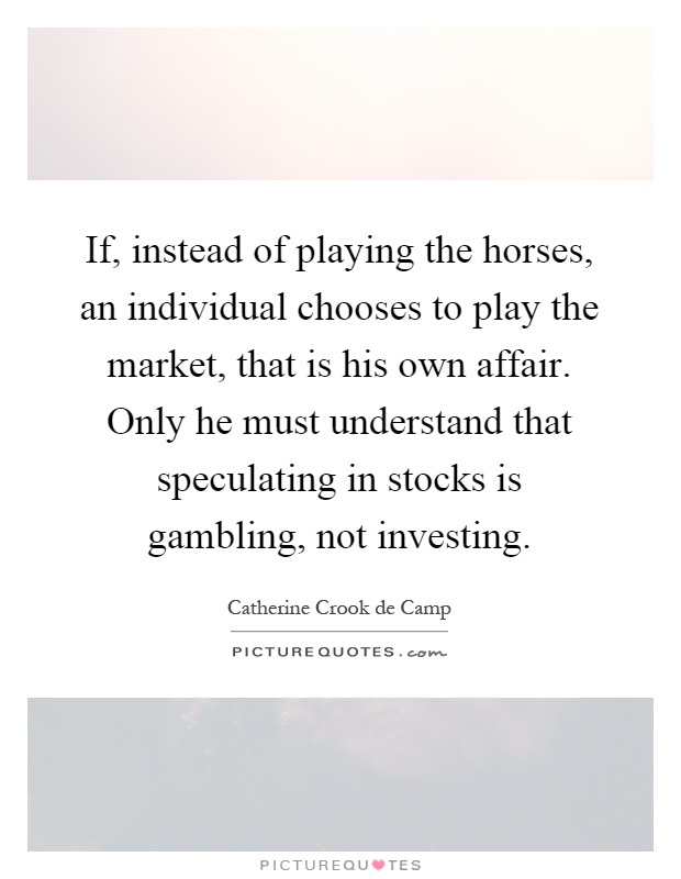 If, instead of playing the horses, an individual chooses to play the market, that is his own affair. Only he must understand that speculating in stocks is gambling, not investing Picture Quote #1