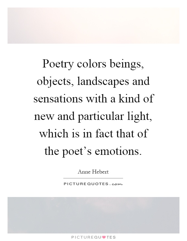 Poetry colors beings, objects, landscapes and sensations with a kind of new and particular light, which is in fact that of the poet's emotions Picture Quote #1