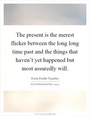 The present is the merest flicker between the long long time past and the things that haven’t yet happened but most assuredly will Picture Quote #1