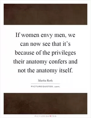 If women envy men, we can now see that it’s because of the privileges their anatomy confers and not the anatomy itself Picture Quote #1