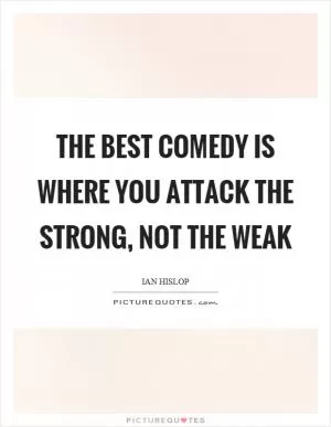 The best comedy is where you attack the strong, not the weak Picture Quote #1