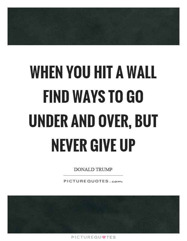 When you hit a wall find ways to go under and over, but never give up Picture Quote #1