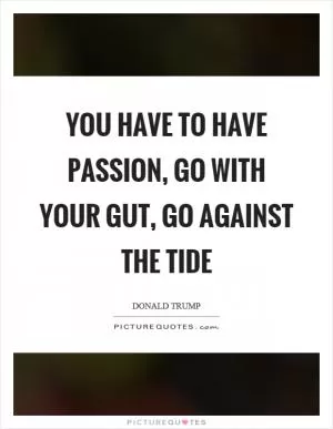 You have to have passion, go with your gut, go against the tide Picture Quote #1