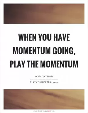 When you have momentum going, play the momentum Picture Quote #1