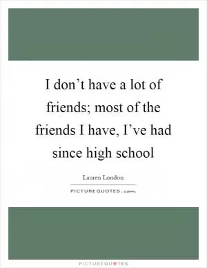 I don’t have a lot of friends; most of the friends I have, I’ve had since high school Picture Quote #1
