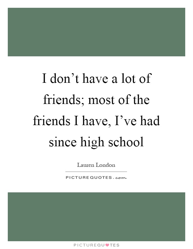 I don't have a lot of friends; most of the friends I have, I've had since high school Picture Quote #1