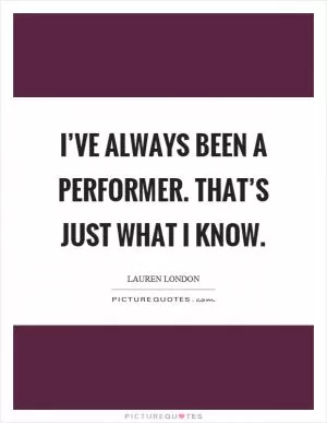 I’ve always been a performer. That’s just what I know Picture Quote #1