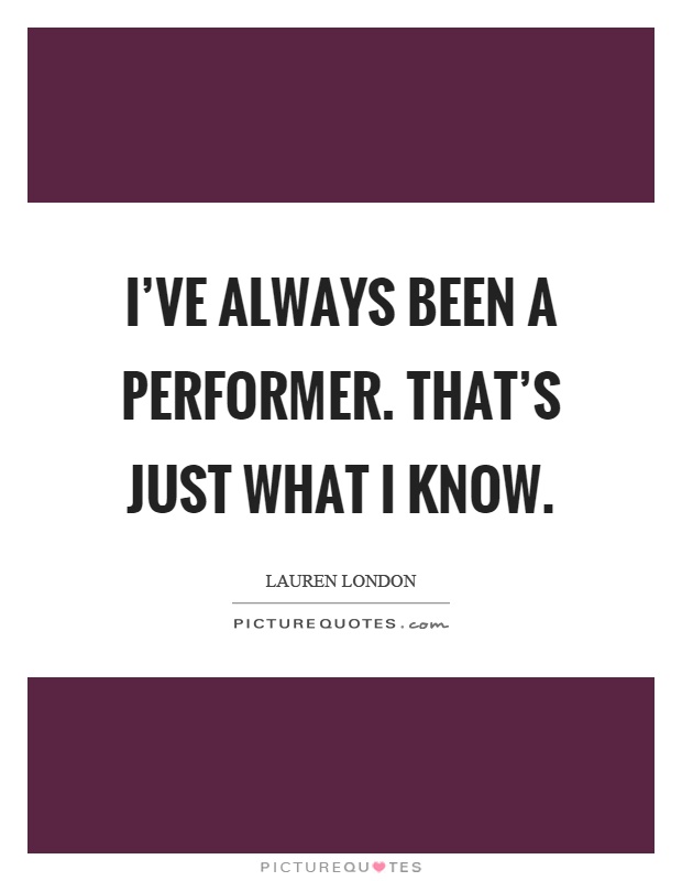 I've always been a performer. That's just what I know Picture Quote #1