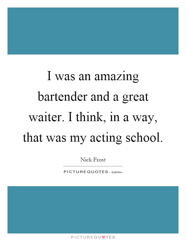 I was an amazing bartender and a great waiter. I think, in a way, that was my acting school Picture Quote #1