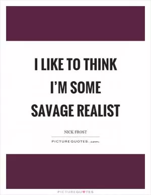 I like to think I’m some savage realist Picture Quote #1