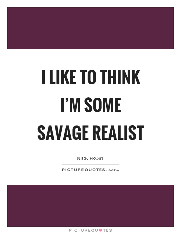 I like to think I'm some savage realist Picture Quote #1