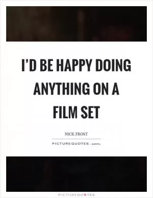 I’d be happy doing anything on a film set Picture Quote #1