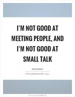 I’m not good at meeting people, and I’m not good at small talk Picture Quote #1