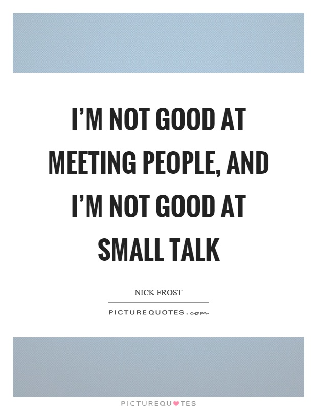 I'm not good at meeting people, and I'm not good at small talk Picture Quote #1