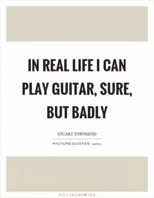 In real life I can play guitar, sure, but badly Picture Quote #1