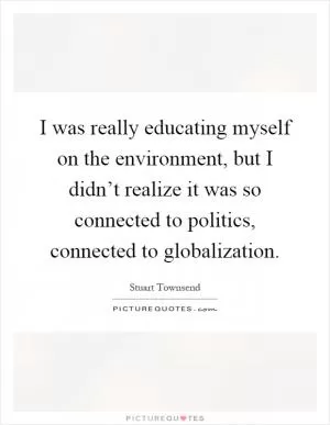 I was really educating myself on the environment, but I didn’t realize it was so connected to politics, connected to globalization Picture Quote #1